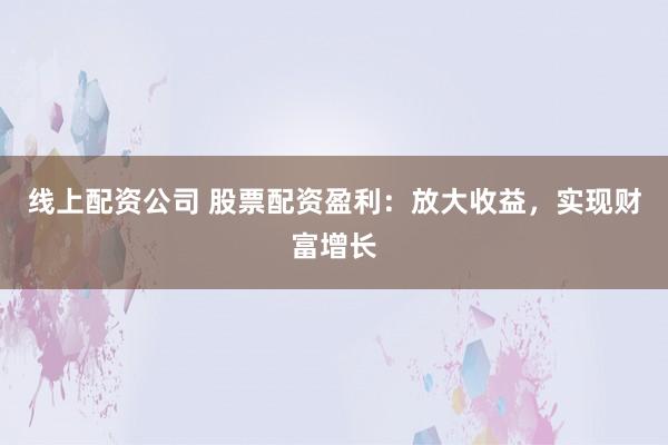 线上配资公司 股票配资盈利：放大收益，实现财富增长