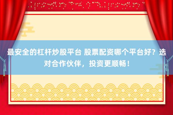 最安全的杠杆炒股平台 股票配资哪个平台好？选对合作伙伴，投资更顺畅！