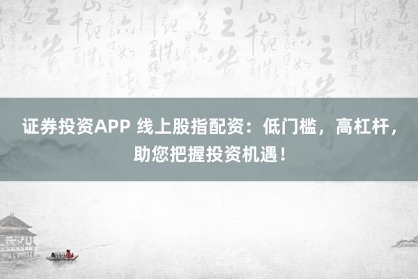 证券投资APP 线上股指配资:低门槛,高杠杆,助您把握投资机遇!