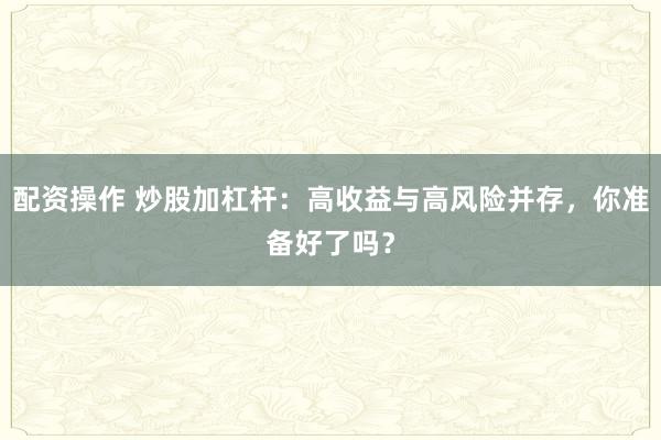 配资操作 炒股加杠杆：高收益与高风险并存，你准备好了吗？