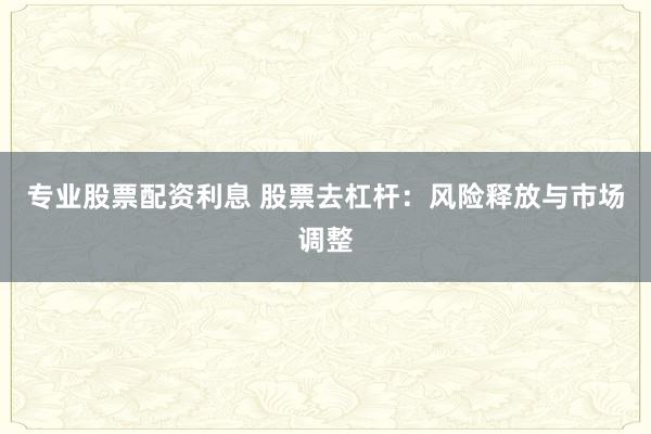 专业股票配资利息 股票去杠杆:风险释放与市场调整