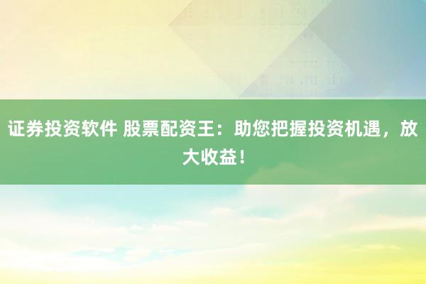 证券投资软件 股票配资王:助您把握投资机遇,放大收益!