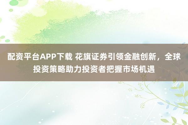 配资平台APP下载 花旗证券引领金融创新,全球投资策略助力投资者把握市场机遇
