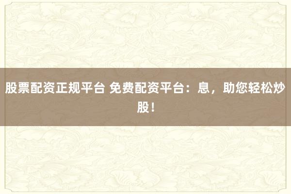 股票配资正规平台 免费配资平台：息，助您轻松炒股！