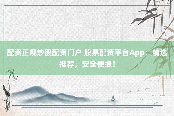 配资正规炒股配资门户 股票配资平台App：精选推荐，安全便捷！