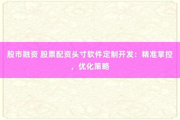 股市融资 股票配资头寸软件定制开发：精准掌控，优化策略