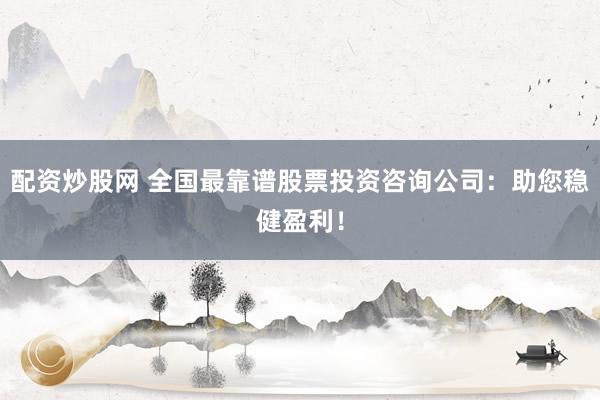 配资炒股网 全国最靠谱股票投资咨询公司：助您稳健盈利！