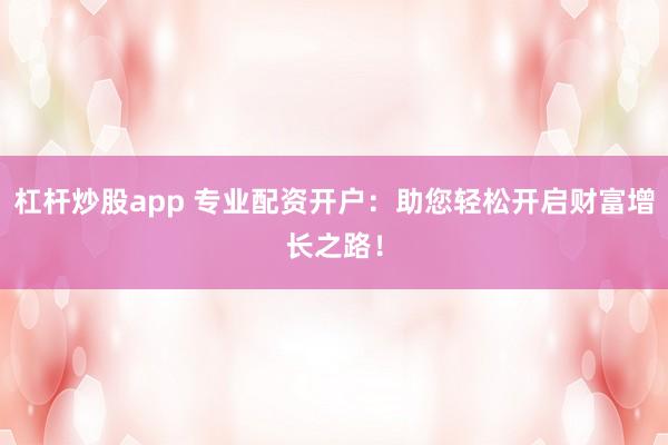 杠杆炒股app 专业配资开户:助您轻松开启财富增长之路!