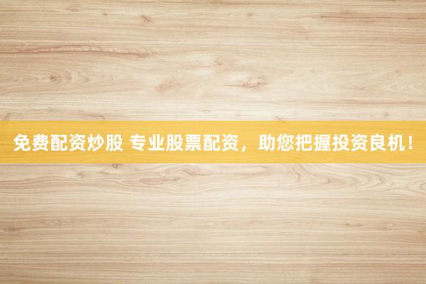 免费配资炒股 专业股票配资,助您把握投资良机!