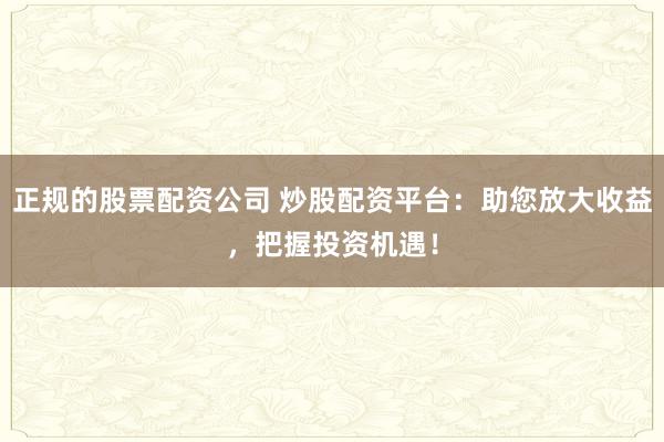 正规的股票配资公司 炒股配资平台：助您放大收益，把握投资机遇！