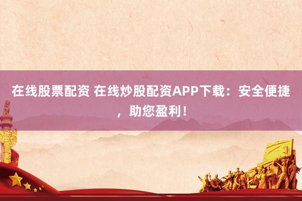 在线股票配资 在线炒股配资APP下载：安全便捷，助您盈利！
