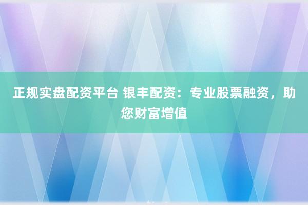 正规实盘配资平台 银丰配资:专业股票融资,助您财富增值