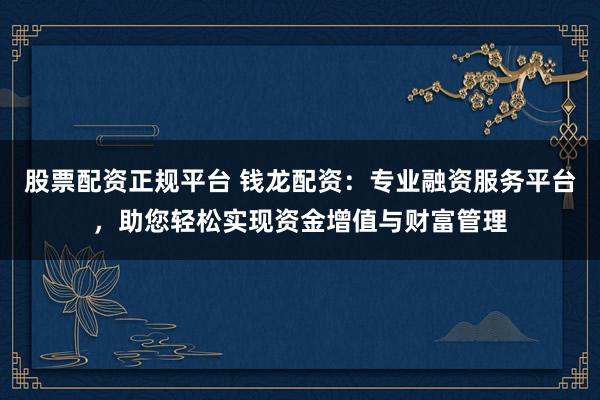 股票配资正规平台 钱龙配资:专业融资服务平台,助您轻松实现资金增值与财富管理