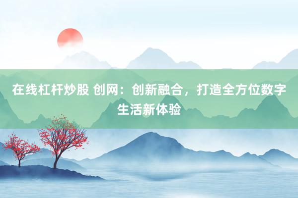 在线杠杆炒股 创网：创新融合，打造全方位数字生活新体验