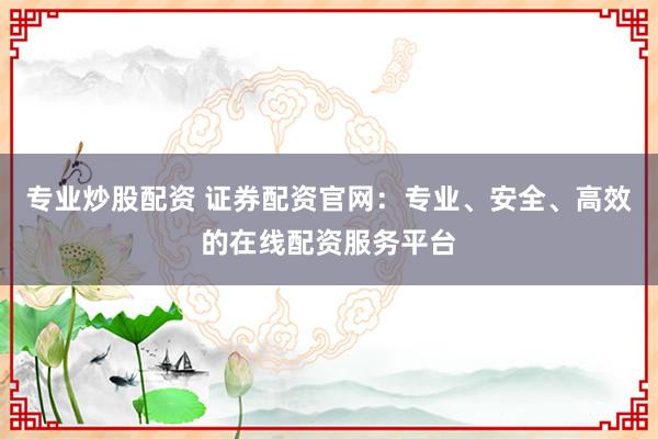专业炒股配资 证券配资官网:专业、安全、高效的在线配资服务平台