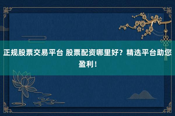 正规股票交易平台 股票配资哪里好？精选平台助您盈利！
