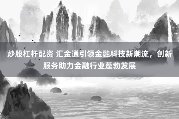 炒股杠杆配资 汇金通引领金融科技新潮流,创新服务助力金融行业蓬勃发展