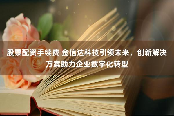 股票配资手续费 金信达科技引领未来,创新解决方案助力企业数字化转型