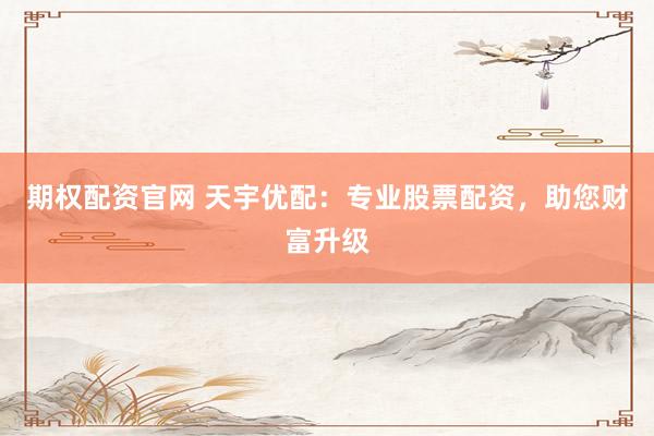 期权配资官网 天宇优配：专业股票配资，助您财富升级