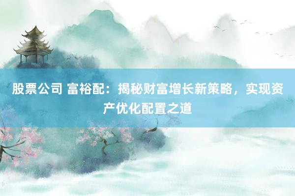 股票公司 富裕配:揭秘财富增长新策略,实现资产优化配置之道