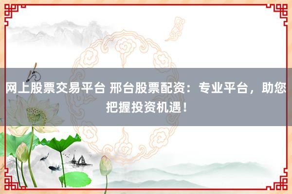 网上股票交易平台 邢台股票配资:专业平台,助您把握投资机遇!