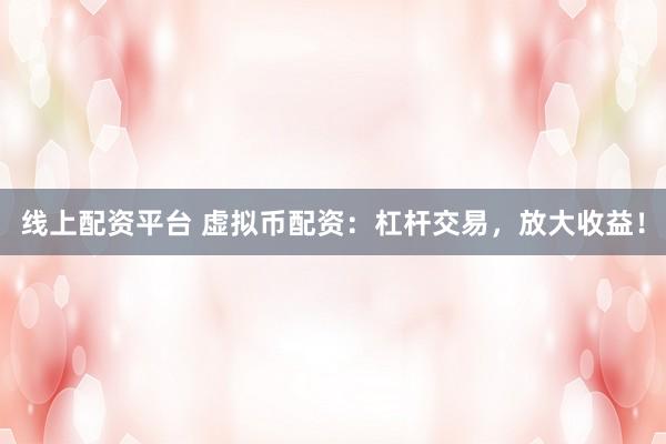 线上配资平台 虚拟币配资:杠杆交易,放大收益!