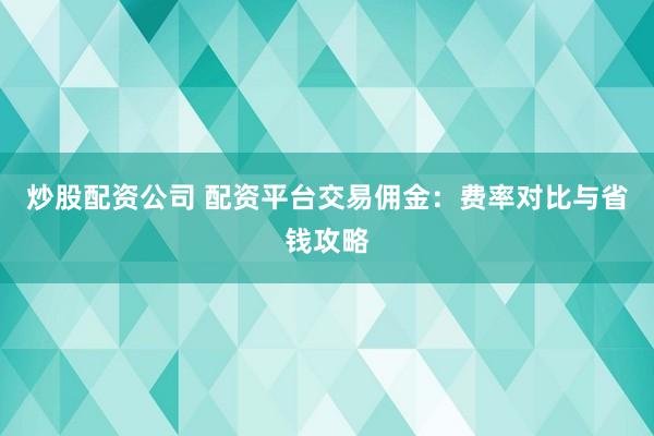 炒股配资公司 配资平台交易佣金：费率对比与省钱攻略