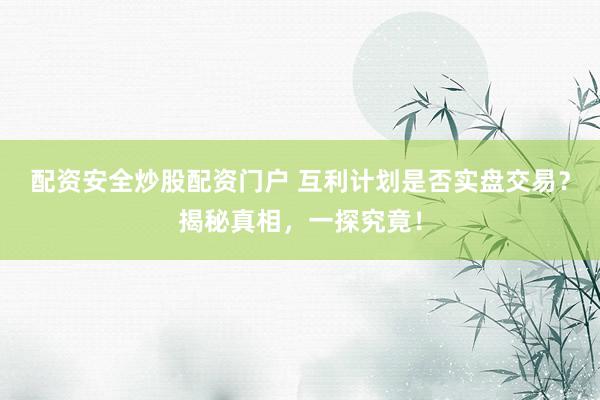 配资安全炒股配资门户 互利计划是否实盘交易？揭秘真相，一探究竟！