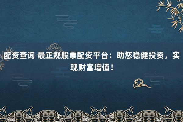 配资查询 最正规股票配资平台：助您稳健投资，实现财富增值！