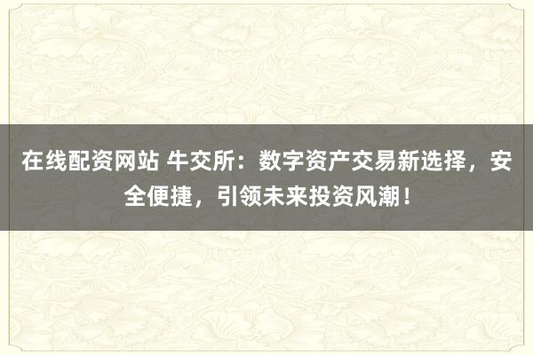 在线配资网站 牛交所：数字资产交易新选择，安全便捷，引领未来投资风潮！