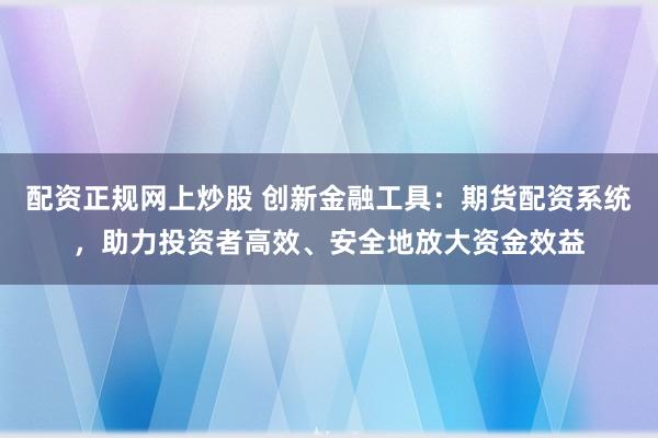 配资正规网上炒股 创新金融工具:期货配资系统,助力投资者高效、安全地放大资金效益