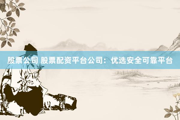 股票公司 股票配资平台公司：优选安全可靠平台
