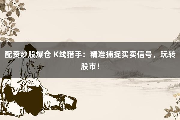 配资炒股爆仓 K线猎手：精准捕捉买卖信号，玩转股市！