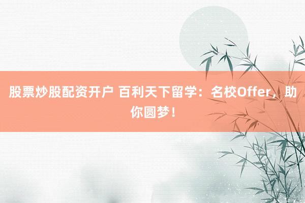股票炒股配资开户 百利天下留学:名校Offer,助你圆梦!