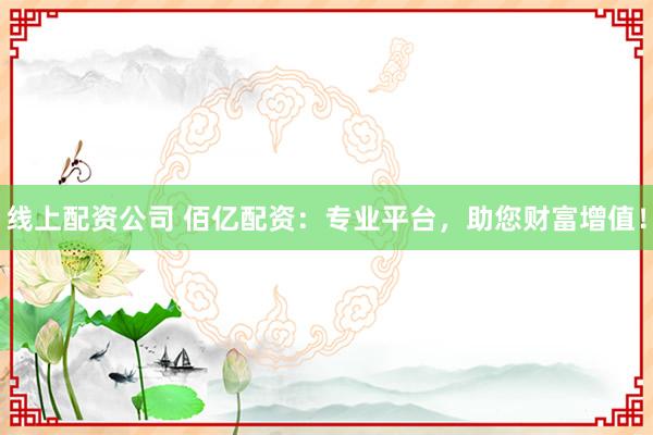 线上配资公司 佰亿配资：专业平台，助您财富增值！