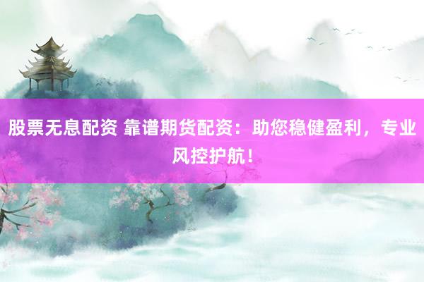 股票无息配资 靠谱期货配资:助您稳健盈利,专业风控护航!