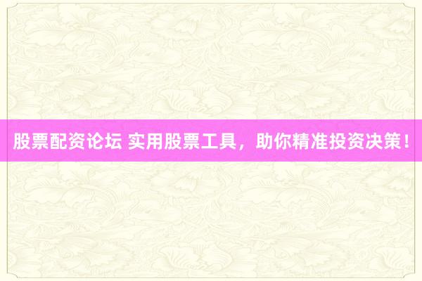 股票配资论坛 实用股票工具,助你精准投资决策!
