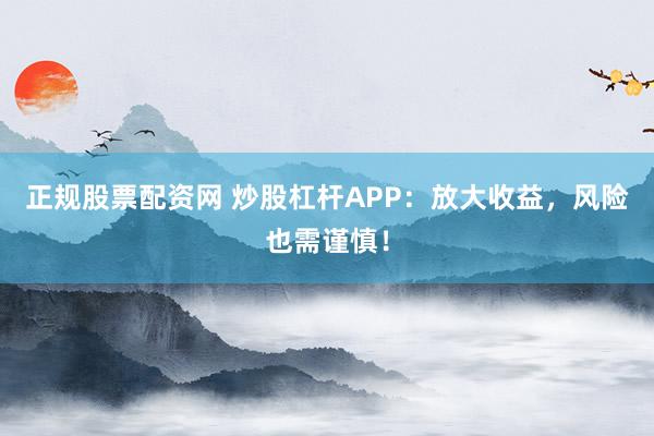 正规股票配资网 炒股杠杆APP：放大收益，风险也需谨慎！