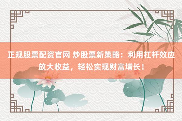 正规股票配资官网 炒股票新策略:利用杠杆效应放大收益,轻松实现财富增长!