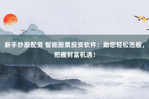新手炒股配资 智能股票投资软件:助您轻松选股,把握财富机遇!