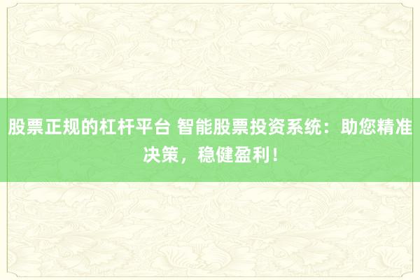 股票正规的杠杆平台 智能股票投资系统:助您精准决策,稳健盈利!