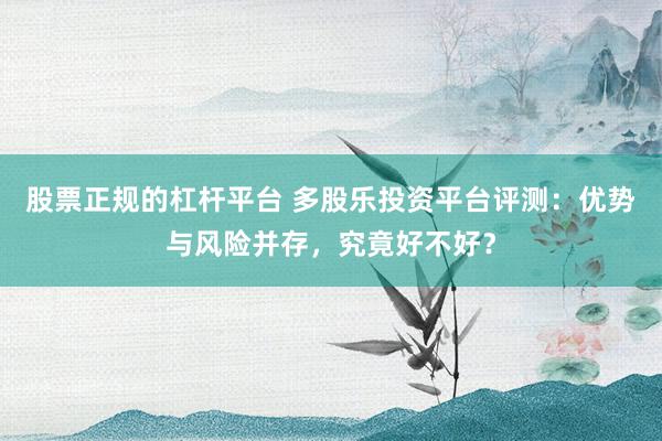 股票正规的杠杆平台 多股乐投资平台评测:优势与风险并存,究竟好不好?
