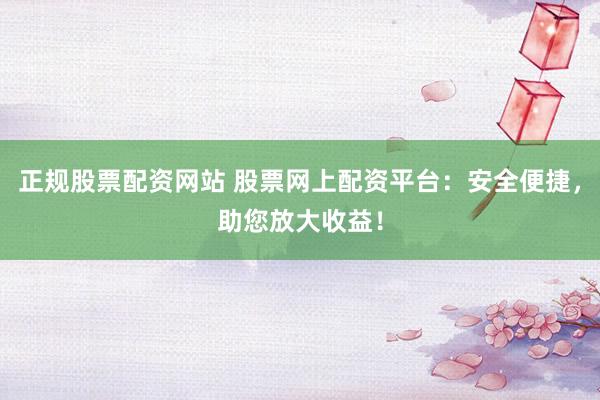正规股票配资网站 股票网上配资平台:安全便捷,助您放大收益!