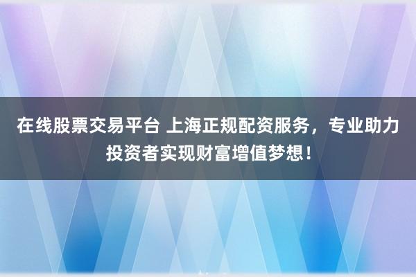 在线股票交易平台 上海正规配资服务,专业助力投资者实现财富增值梦想!