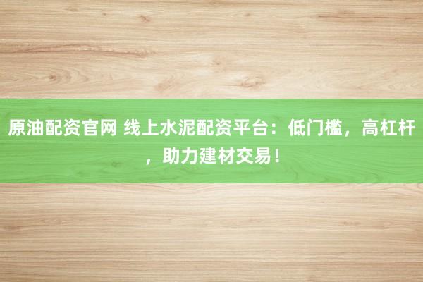原油配资官网 线上水泥配资平台:低门槛,高杠杆,助力建材交易!