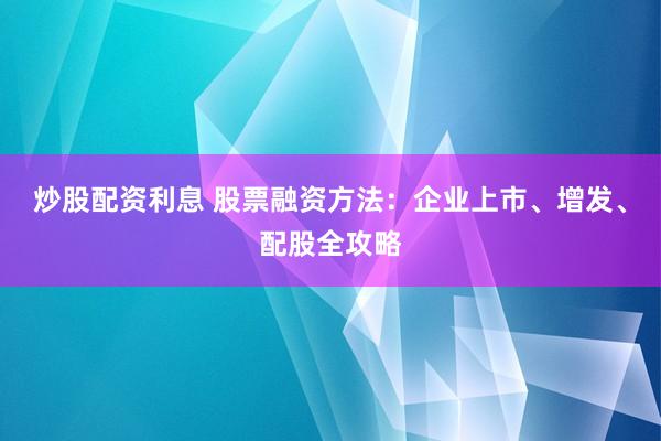 炒股配资利息 股票融资方法:企业上市、增发、配股全攻略