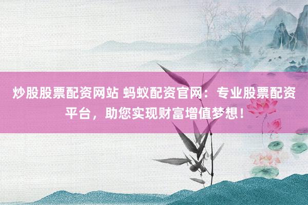 炒股股票配资网站 蚂蚁配资官网:专业股票配资平台,助您实现财富增值梦想!