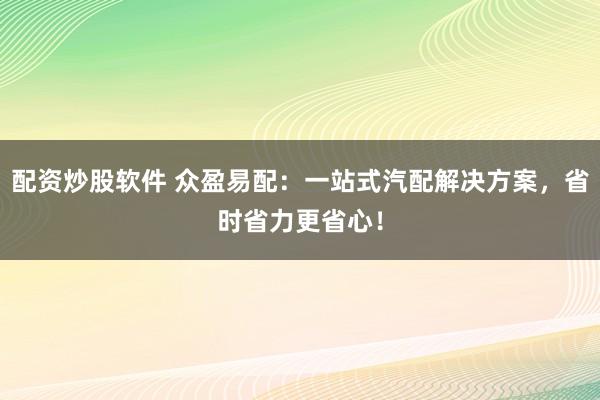 配资炒股软件 众盈易配:一站式汽配解决方案,省时省力更省心!