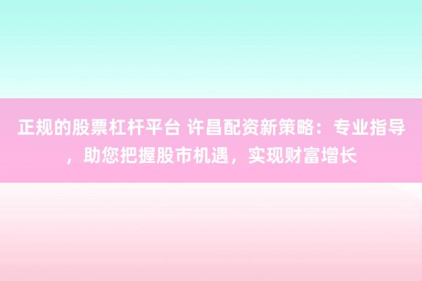 正规的股票杠杆平台 许昌配资新策略:专业指导,助您把握股市机遇,实现财富增长