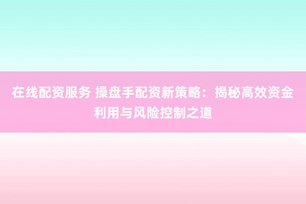 在线配资服务 操盘手配资新策略:揭秘高效资金利用与风险控制之道